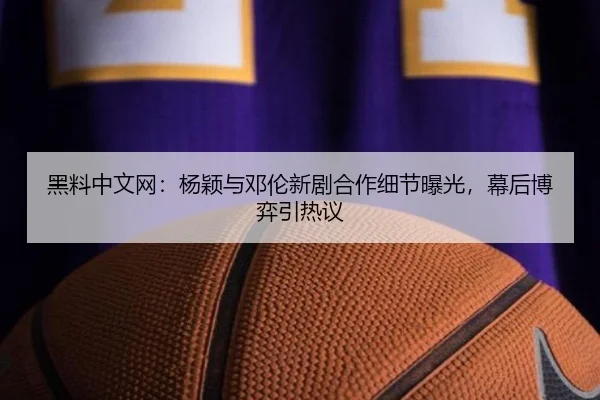 黑料中文网：杨颖与邓伦新剧合作细节曝光，幕后博弈引热议